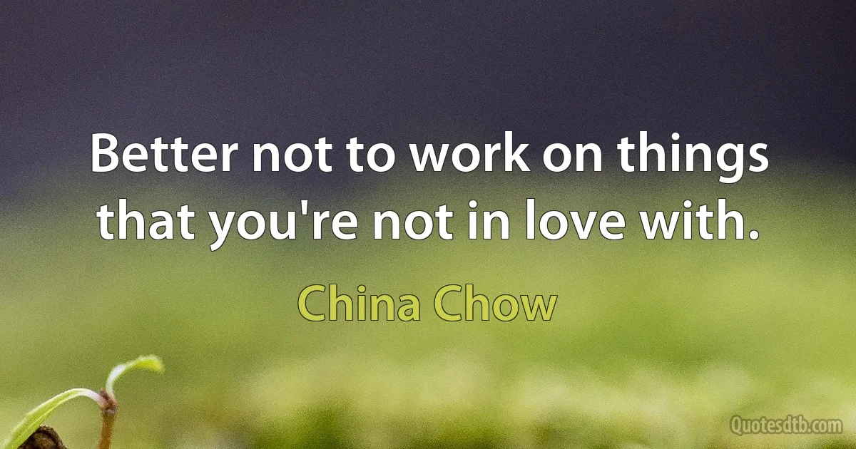 Better not to work on things that you're not in love with. (China Chow)