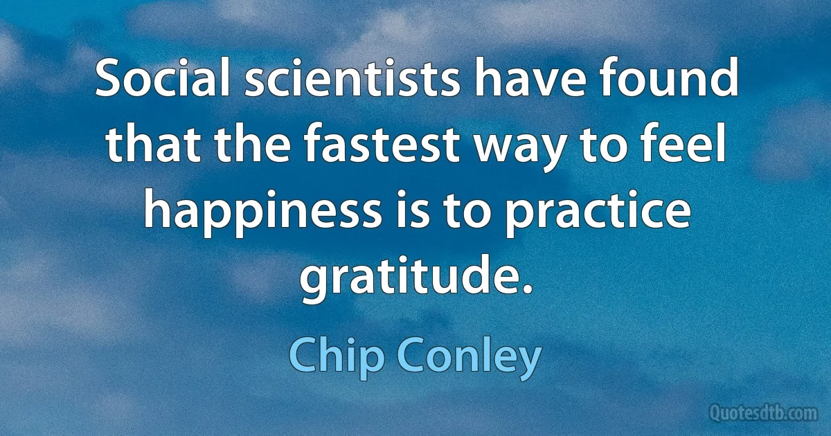 Social scientists have found that the fastest way to feel happiness is to practice gratitude. (Chip Conley)