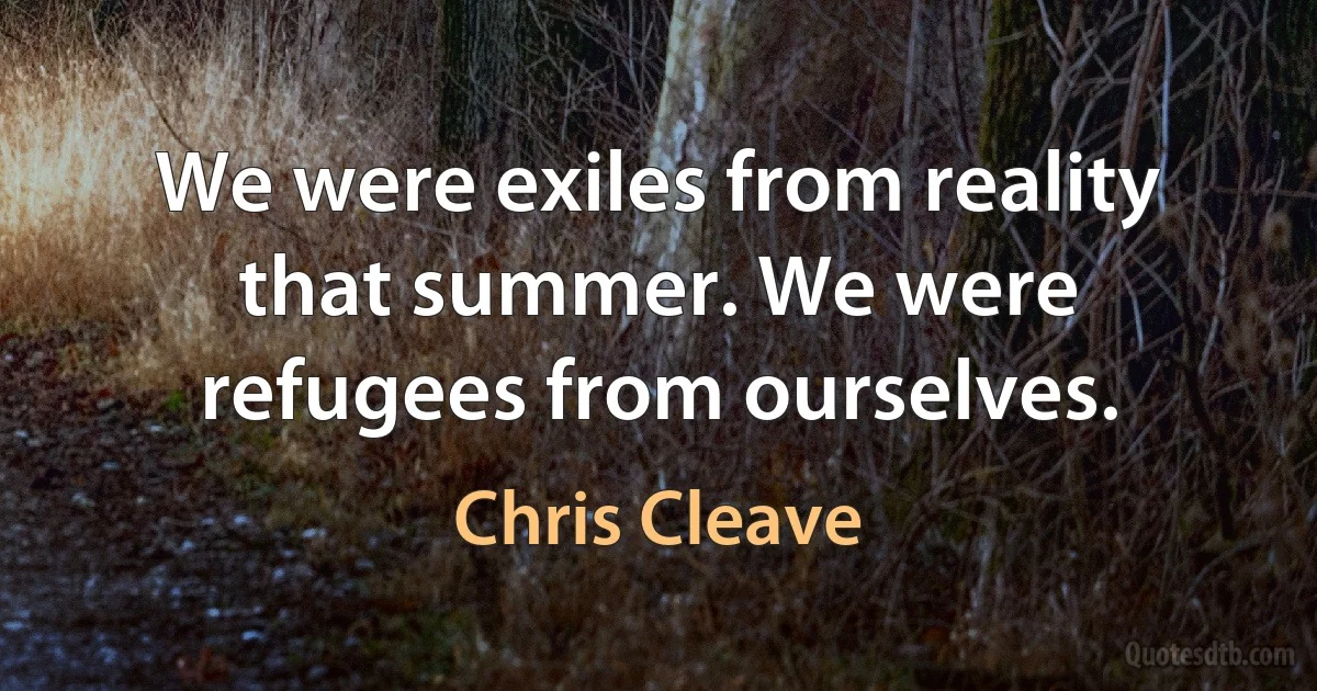 We were exiles from reality that summer. We were refugees from ourselves. (Chris Cleave)