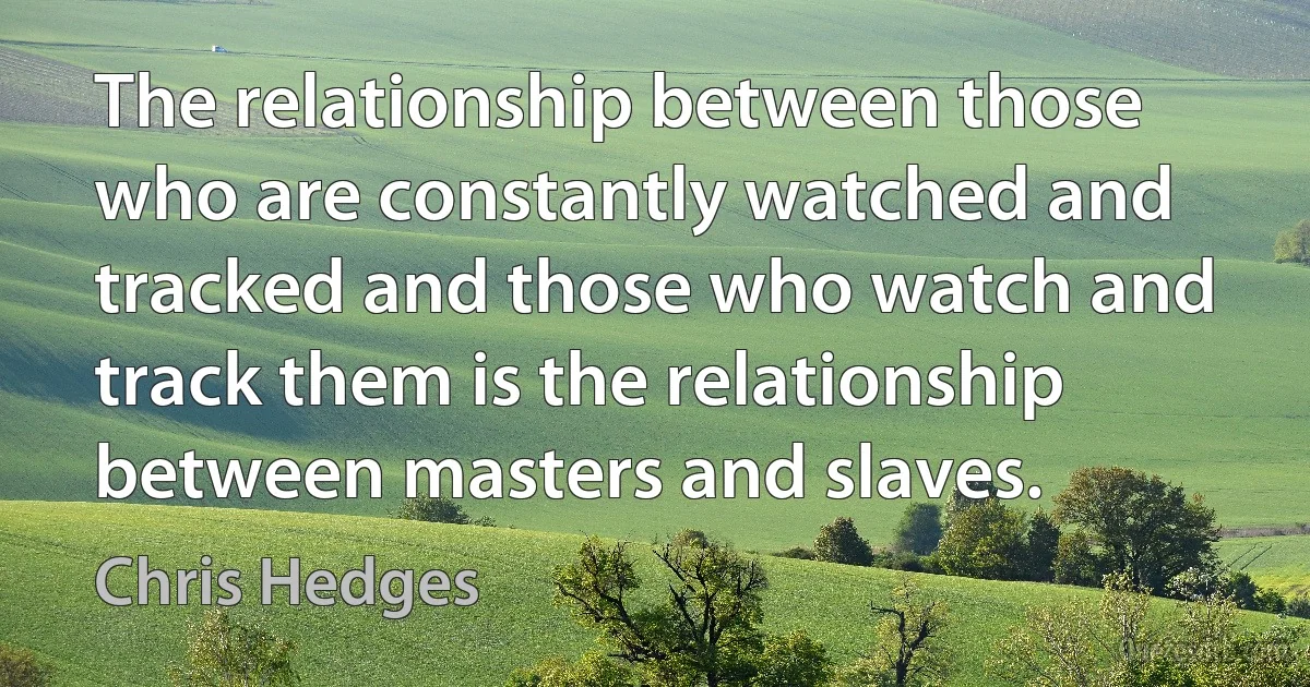 The relationship between those who are constantly watched and tracked and those who watch and track them is the relationship between masters and slaves. (Chris Hedges)