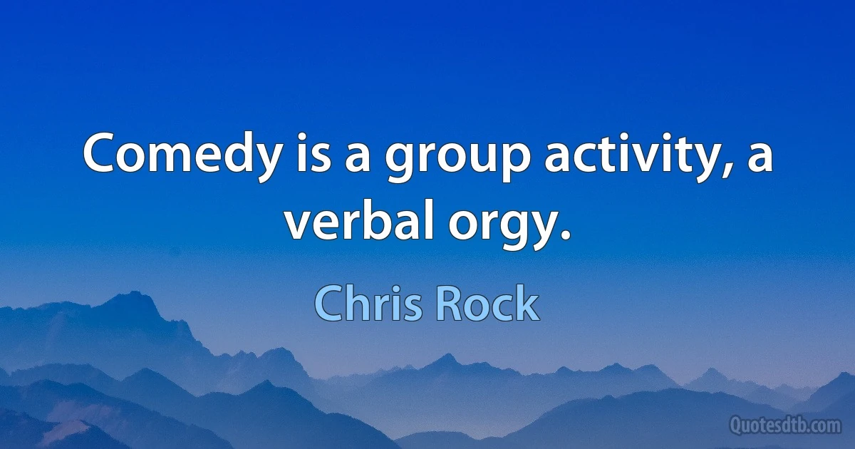 Comedy is a group activity, a verbal orgy. (Chris Rock)