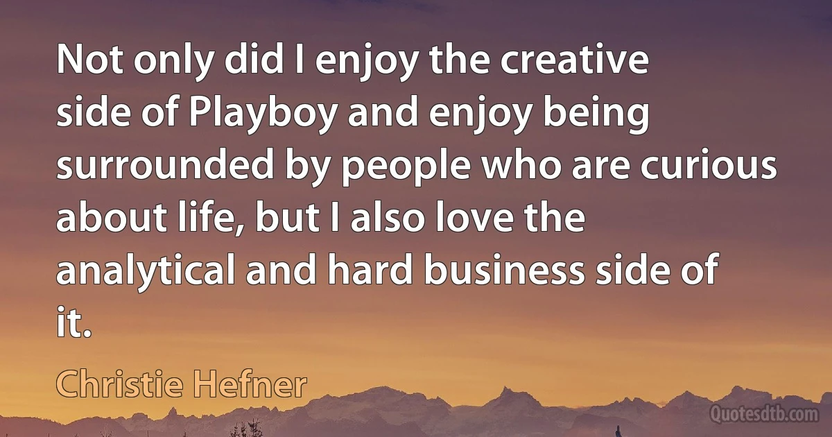 Not only did I enjoy the creative side of Playboy and enjoy being surrounded by people who are curious about life, but I also love the analytical and hard business side of it. (Christie Hefner)