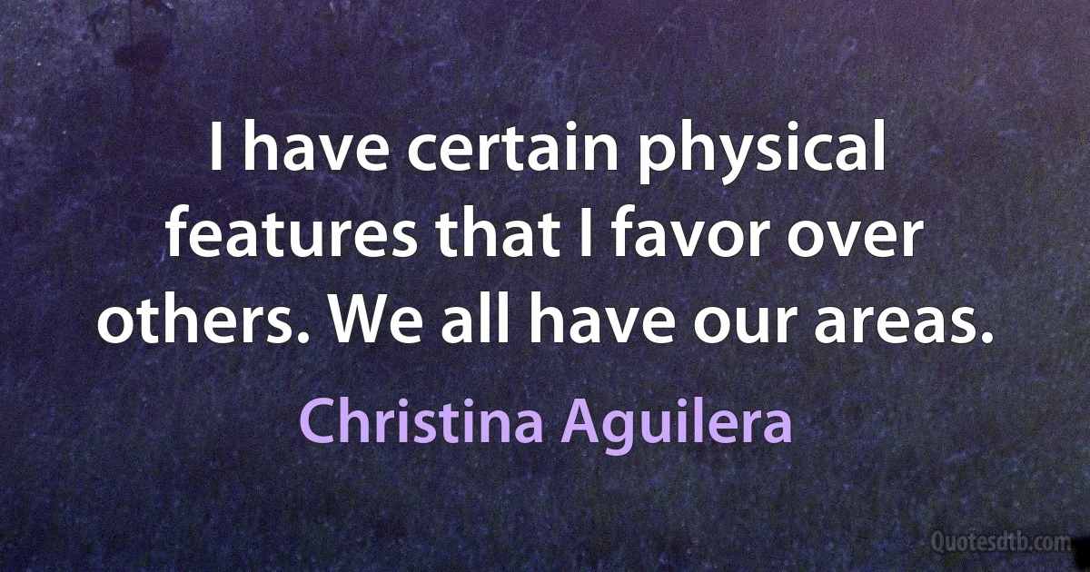 I have certain physical features that I favor over others. We all have our areas. (Christina Aguilera)