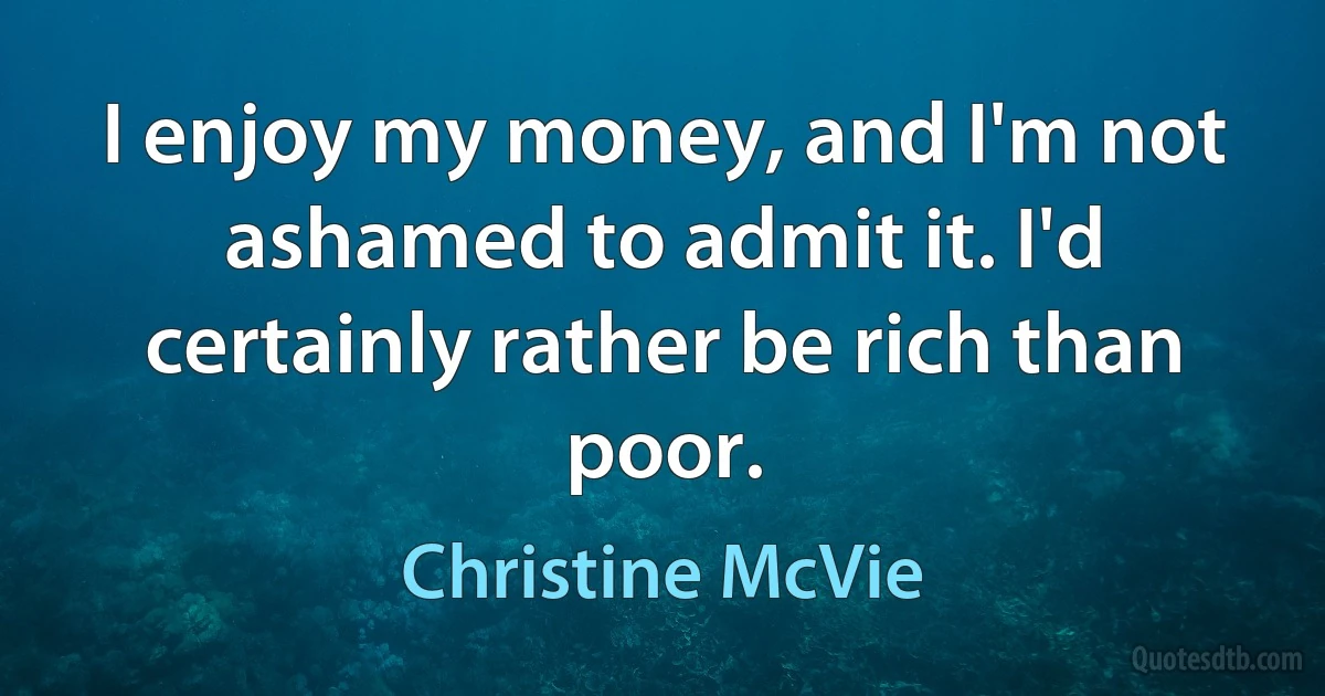 I enjoy my money, and I'm not ashamed to admit it. I'd certainly rather be rich than poor. (Christine McVie)