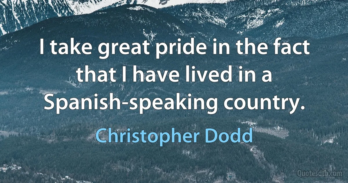 I take great pride in the fact that I have lived in a Spanish-speaking country. (Christopher Dodd)