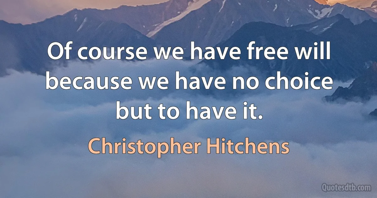 Of course we have free will because we have no choice but to have it. (Christopher Hitchens)