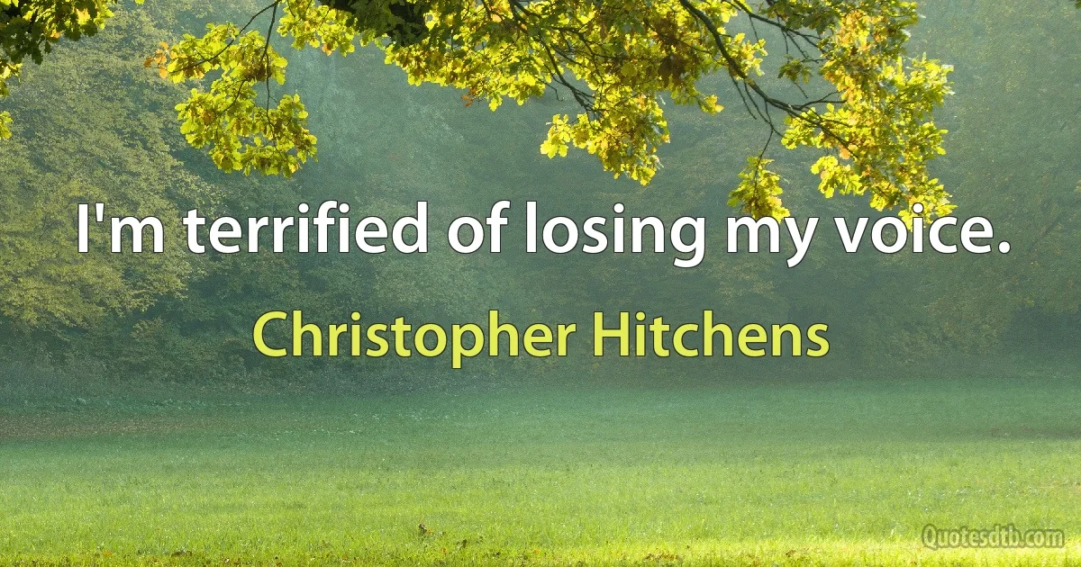 I'm terrified of losing my voice. (Christopher Hitchens)