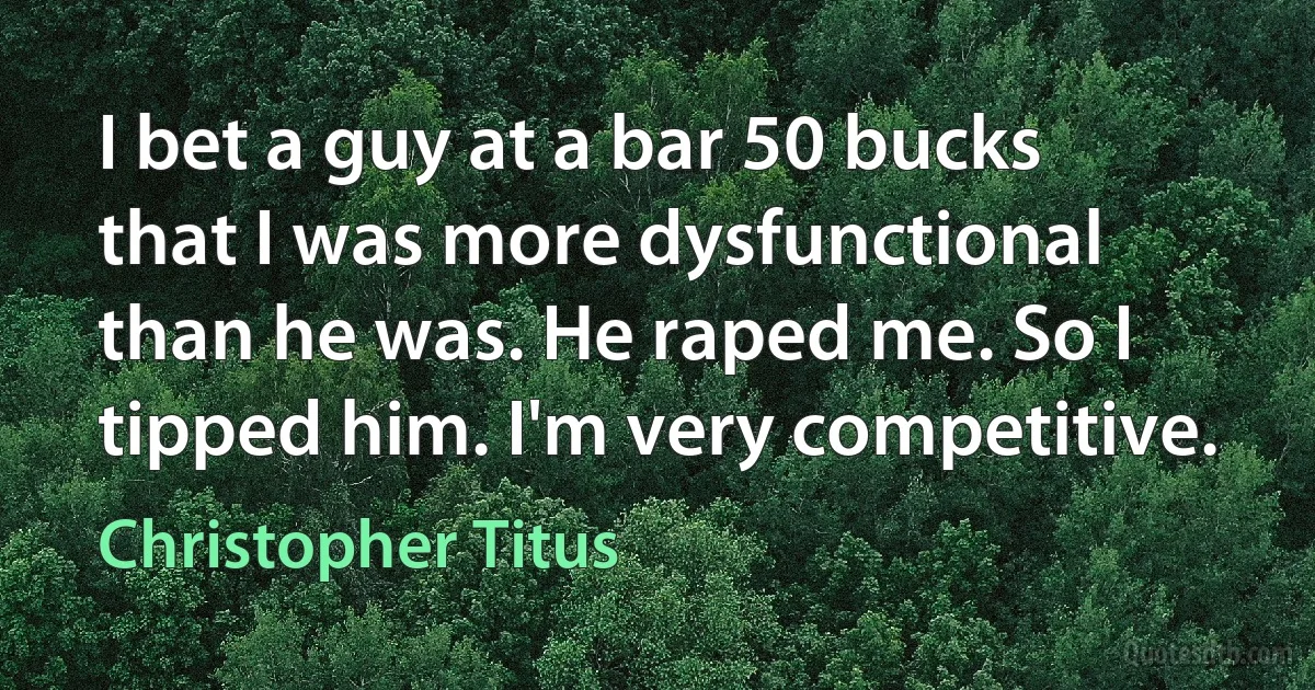 I bet a guy at a bar 50 bucks that I was more dysfunctional than he was. He raped me. So I tipped him. I'm very competitive. (Christopher Titus)