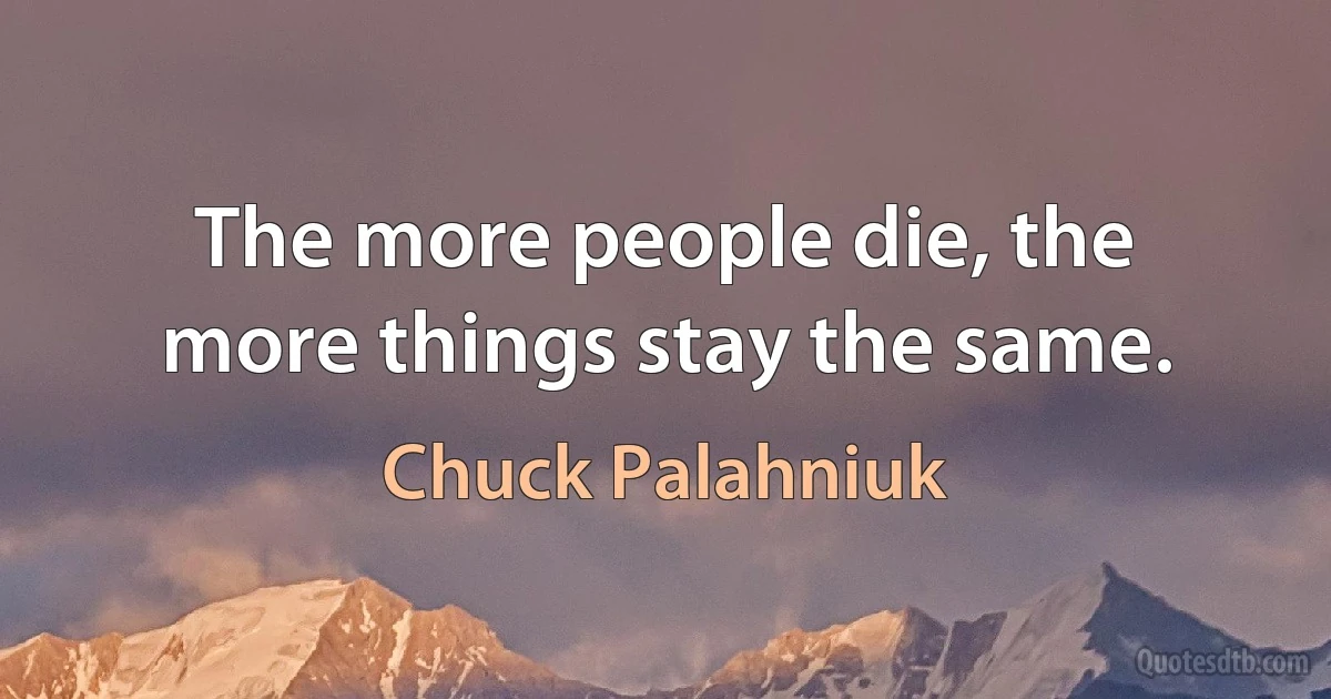 The more people die, the more things stay the same. (Chuck Palahniuk)