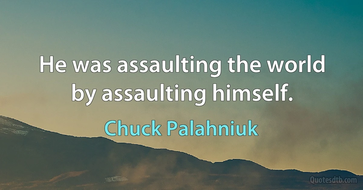 He was assaulting the world by assaulting himself. (Chuck Palahniuk)