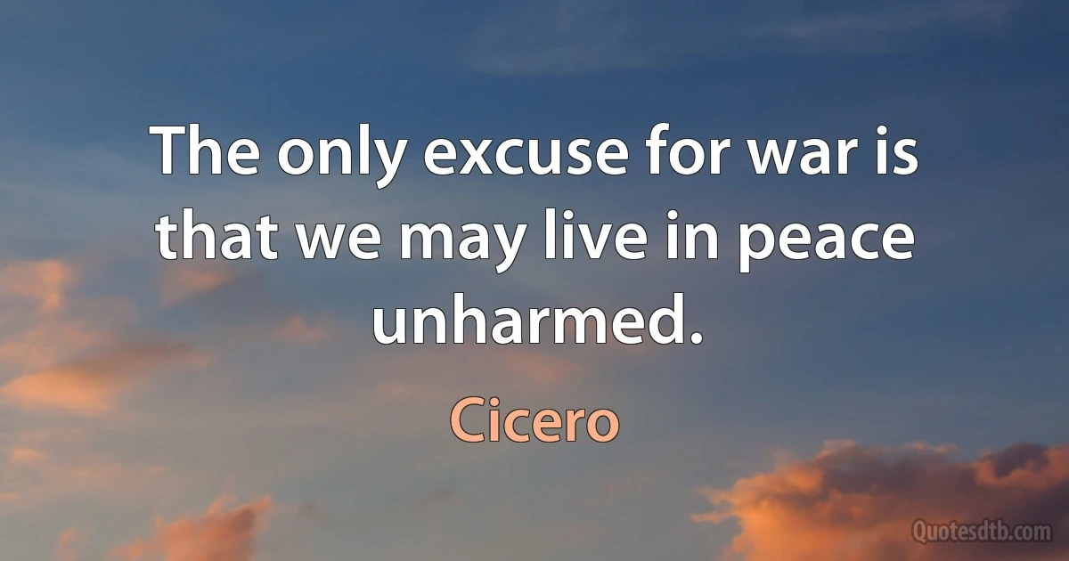 The only excuse for war is that we may live in peace unharmed. (Cicero)