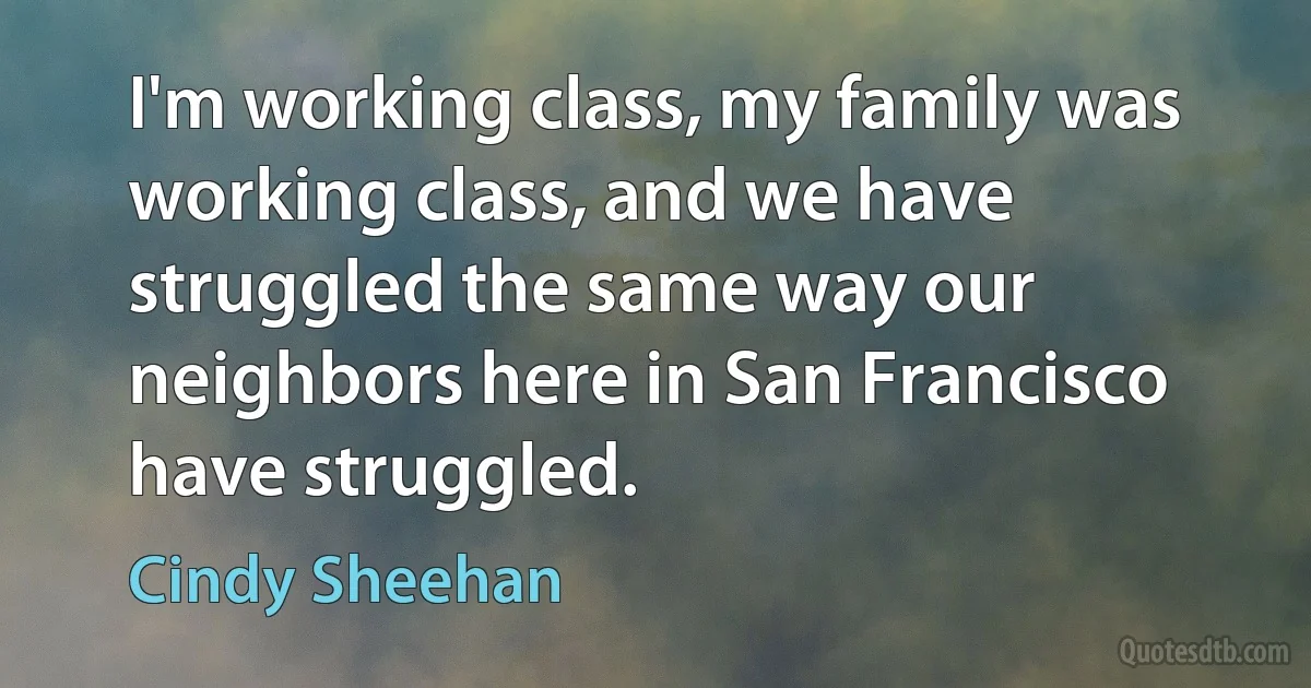 I'm working class, my family was working class, and we have struggled the same way our neighbors here in San Francisco have struggled. (Cindy Sheehan)