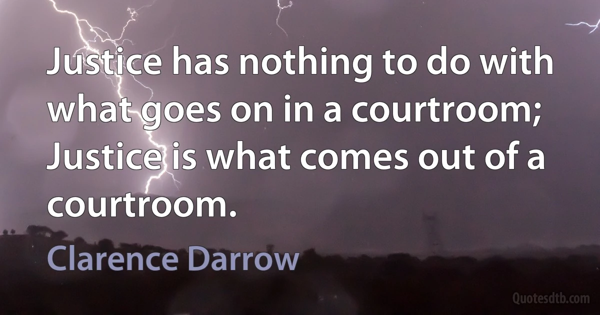 Justice has nothing to do with what goes on in a courtroom; Justice is what comes out of a courtroom. (Clarence Darrow)