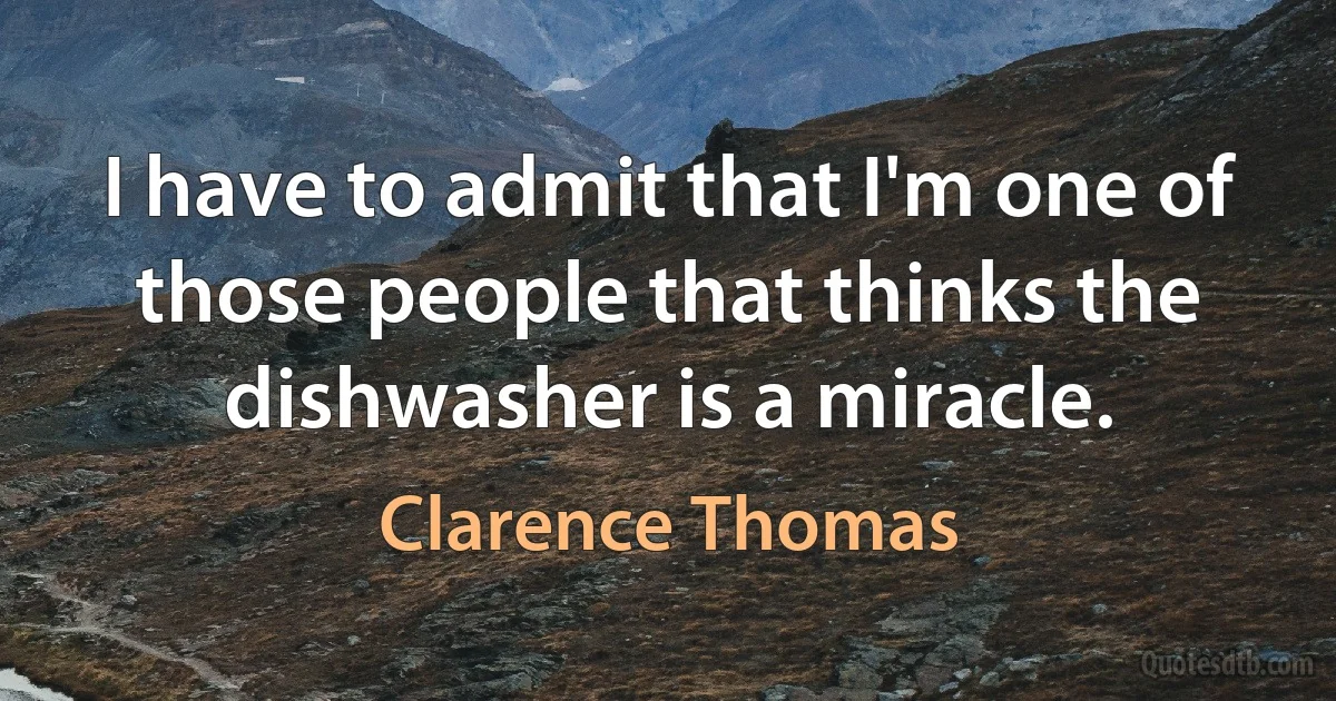 I have to admit that I'm one of those people that thinks the dishwasher is a miracle. (Clarence Thomas)