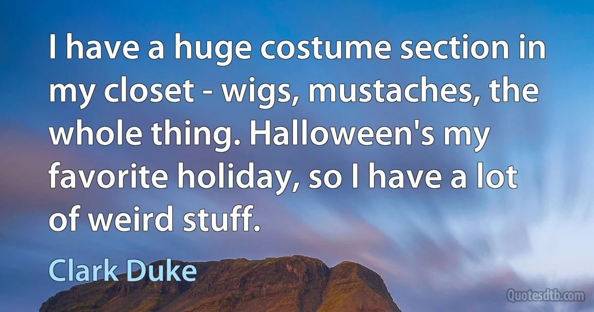 I have a huge costume section in my closet - wigs, mustaches, the whole thing. Halloween's my favorite holiday, so I have a lot of weird stuff. (Clark Duke)