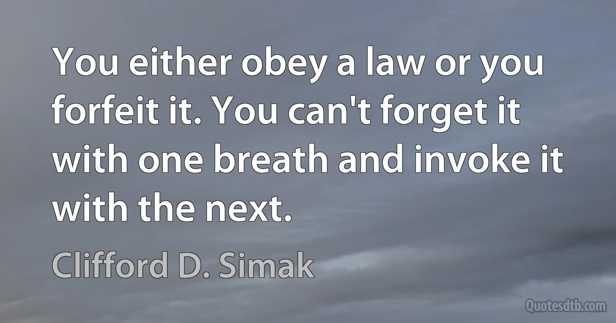 You either obey a law or you forfeit it. You can't forget it with one breath and invoke it with the next. (Clifford D. Simak)