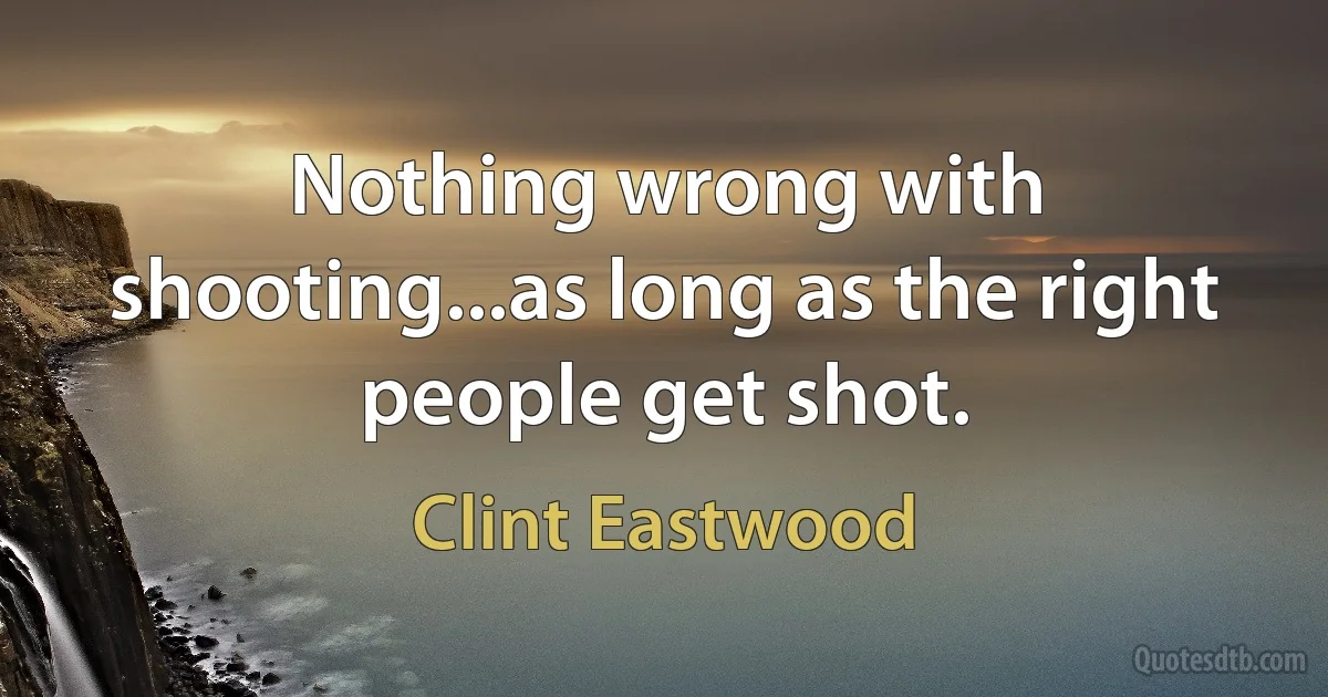 Nothing wrong with shooting...as long as the right people get shot. (Clint Eastwood)