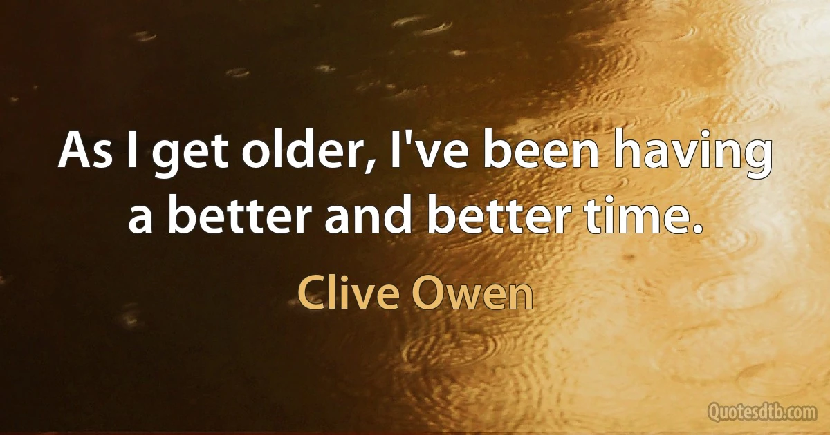 As I get older, I've been having a better and better time. (Clive Owen)