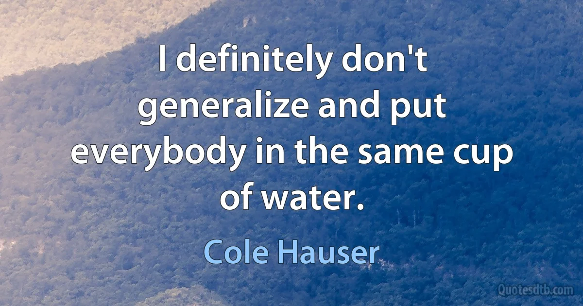 I definitely don't generalize and put everybody in the same cup of water. (Cole Hauser)