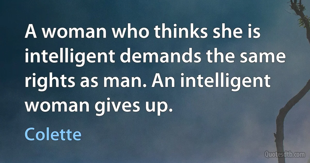 A woman who thinks she is intelligent demands the same rights as man. An intelligent woman gives up. (Colette)