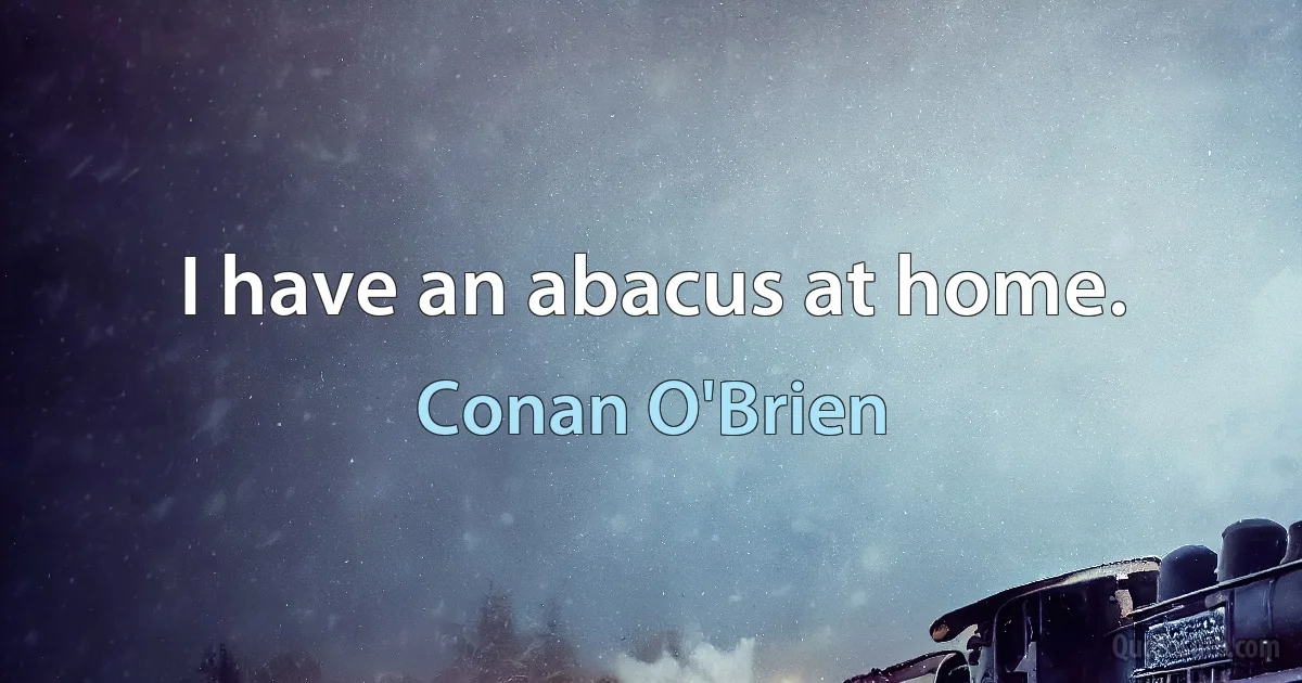 I have an abacus at home. (Conan O'Brien)