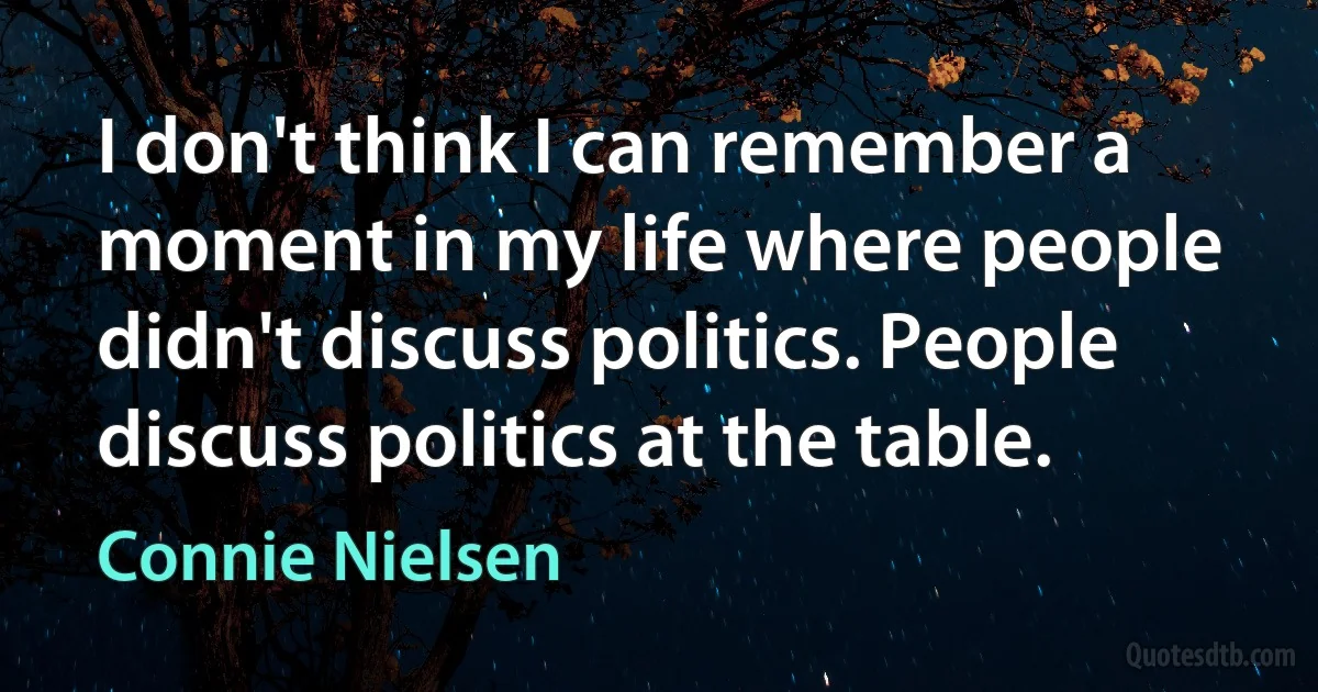 I don't think I can remember a moment in my life where people didn't discuss politics. People discuss politics at the table. (Connie Nielsen)