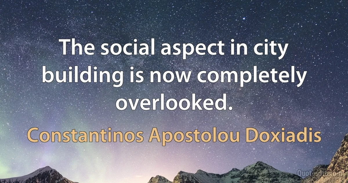 The social aspect in city building is now completely overlooked. (Constantinos Apostolou Doxiadis)