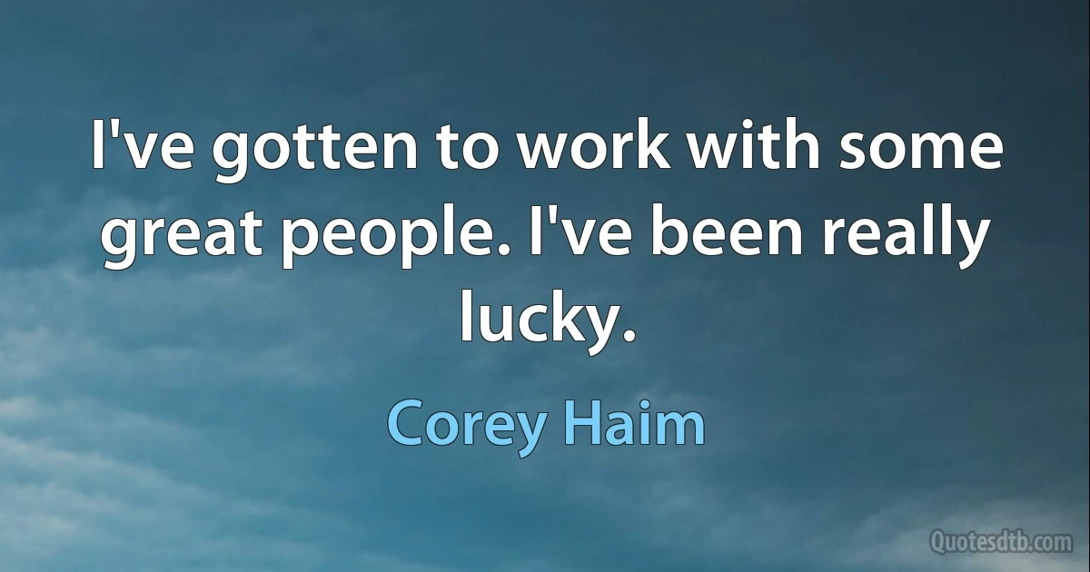 I've gotten to work with some great people. I've been really lucky. (Corey Haim)