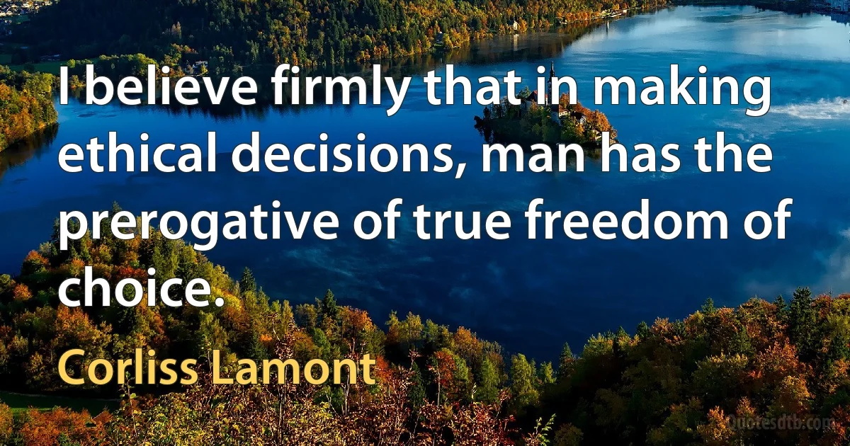 I believe firmly that in making ethical decisions, man has the prerogative of true freedom of choice. (Corliss Lamont)