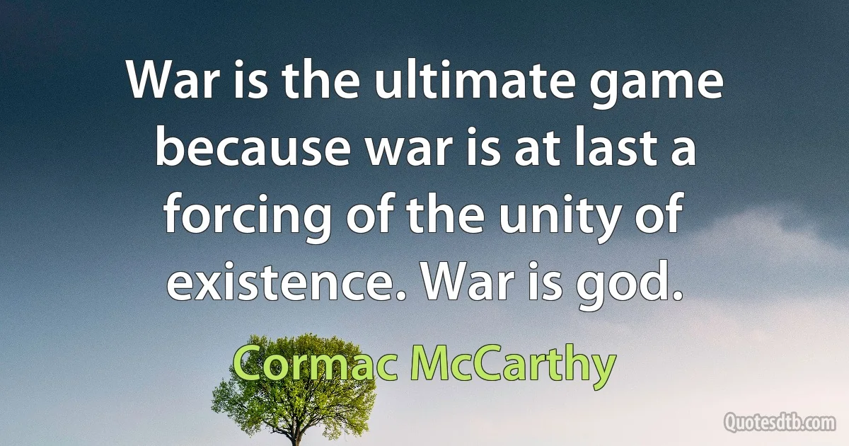 War is the ultimate game because war is at last a forcing of the unity of existence. War is god. (Cormac McCarthy)