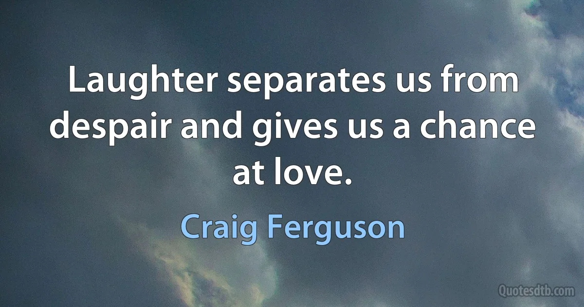 Laughter separates us from despair and gives us a chance at love. (Craig Ferguson)