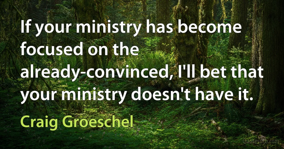 If your ministry has become focused on the already-convinced, I'll bet that your ministry doesn't have it. (Craig Groeschel)