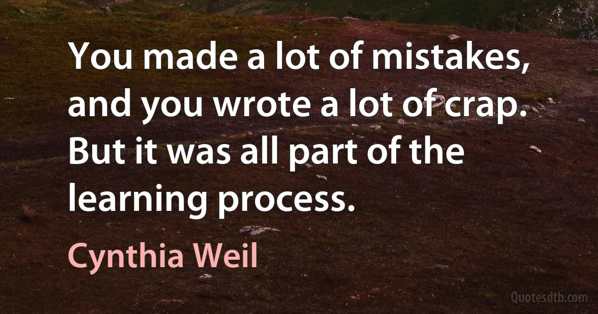 You made a lot of mistakes, and you wrote a lot of crap. But it was all part of the learning process. (Cynthia Weil)