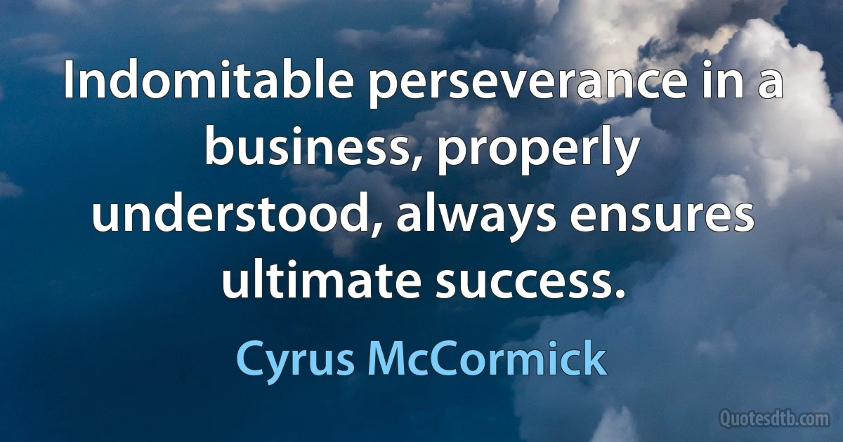 Indomitable perseverance in a business, properly understood, always ensures ultimate success. (Cyrus McCormick)