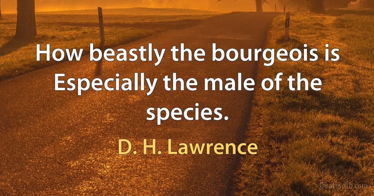 How beastly the bourgeois is Especially the male of the species. (D. H. Lawrence)