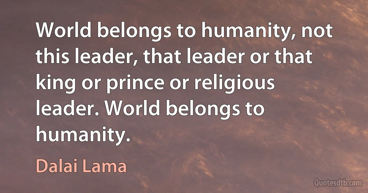 World belongs to humanity, not this leader, that leader or that king or prince or religious leader. World belongs to humanity. (Dalai Lama)