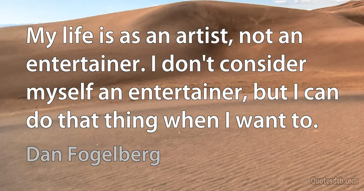 My life is as an artist, not an entertainer. I don't consider myself an entertainer, but I can do that thing when I want to. (Dan Fogelberg)