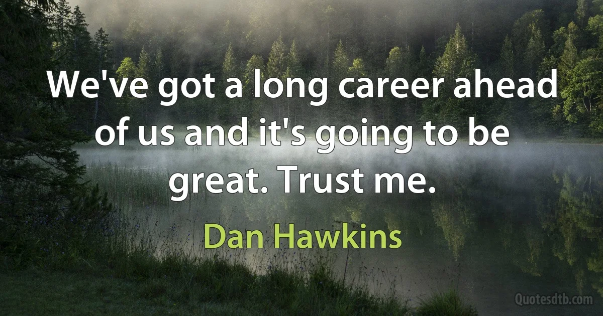 We've got a long career ahead of us and it's going to be great. Trust me. (Dan Hawkins)