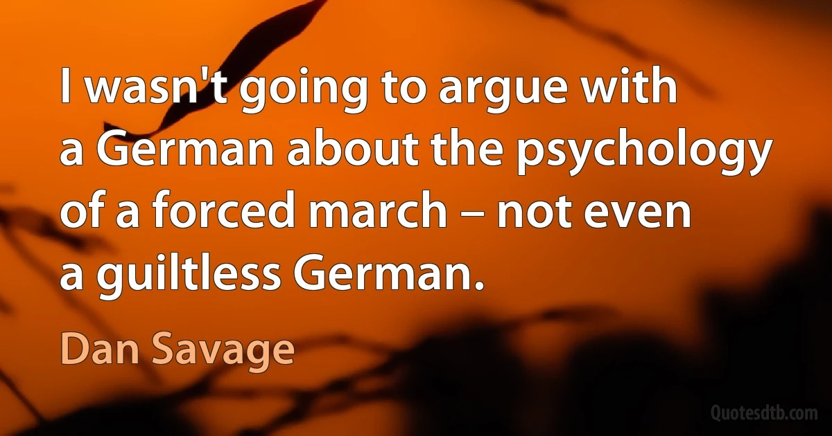 I wasn't going to argue with a German about the psychology of a forced march – not even a guiltless German. (Dan Savage)