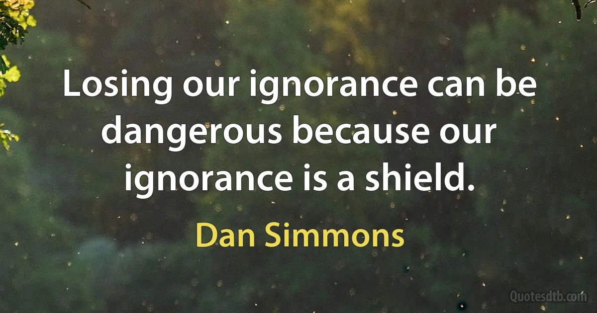 Losing our ignorance can be dangerous because our ignorance is a shield. (Dan Simmons)