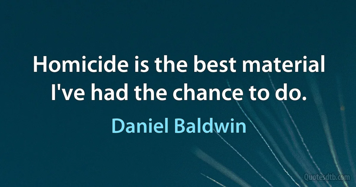 Homicide is the best material I've had the chance to do. (Daniel Baldwin)