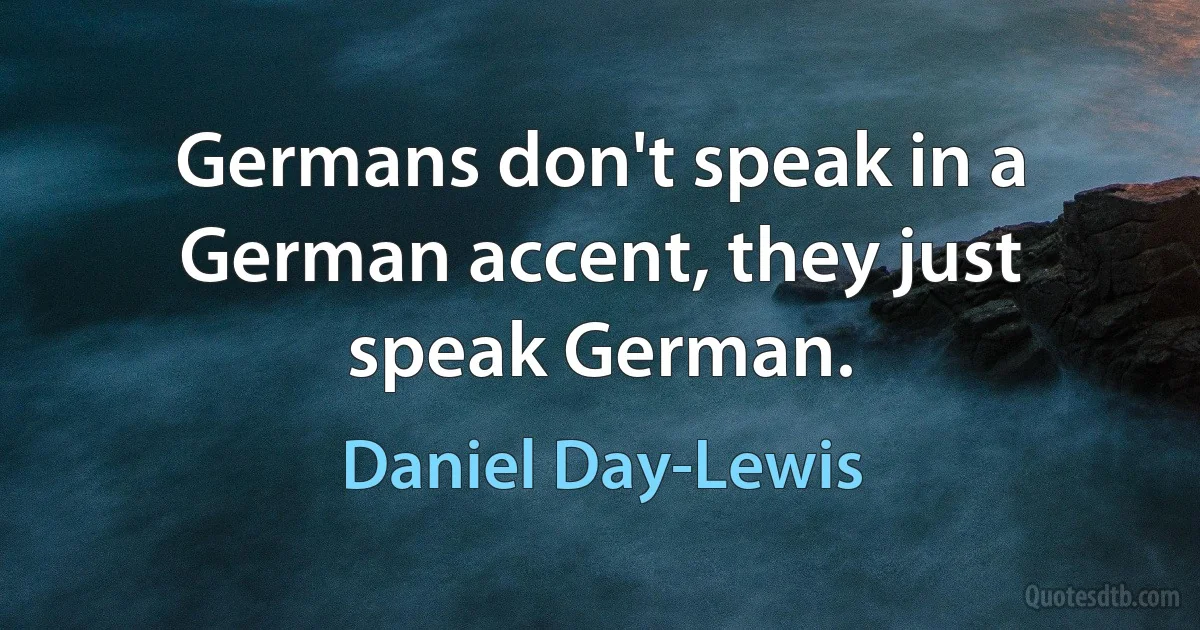 Germans don't speak in a German accent, they just speak German. (Daniel Day-Lewis)