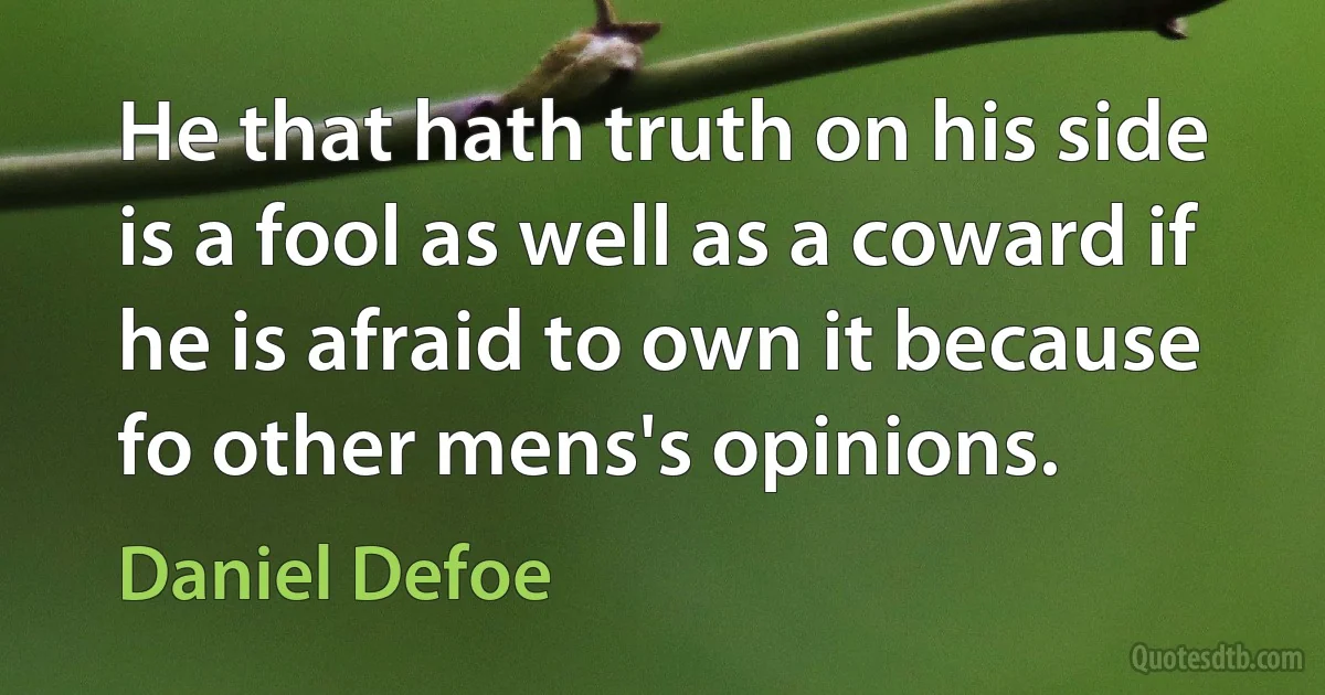 He that hath truth on his side is a fool as well as a coward if he is afraid to own it because fo other mens's opinions. (Daniel Defoe)