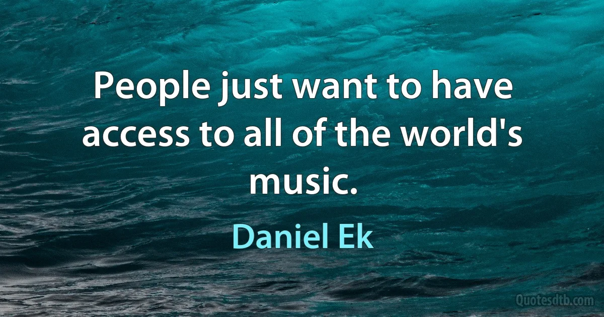 People just want to have access to all of the world's music. (Daniel Ek)