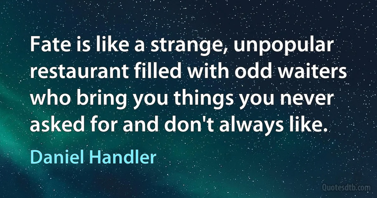 Fate is like a strange, unpopular restaurant filled with odd waiters who bring you things you never asked for and don't always like. (Daniel Handler)