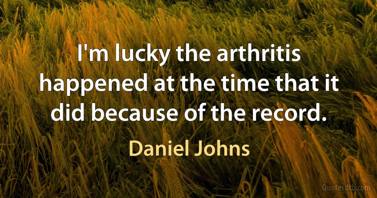 I'm lucky the arthritis happened at the time that it did because of the record. (Daniel Johns)