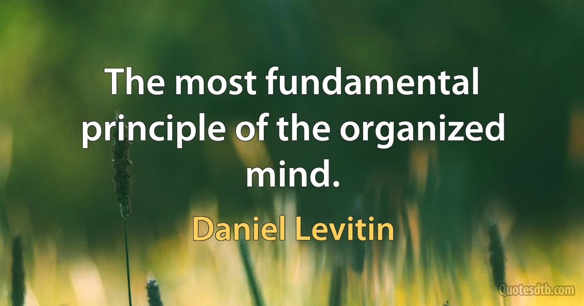 The most fundamental principle of the organized mind. (Daniel Levitin)