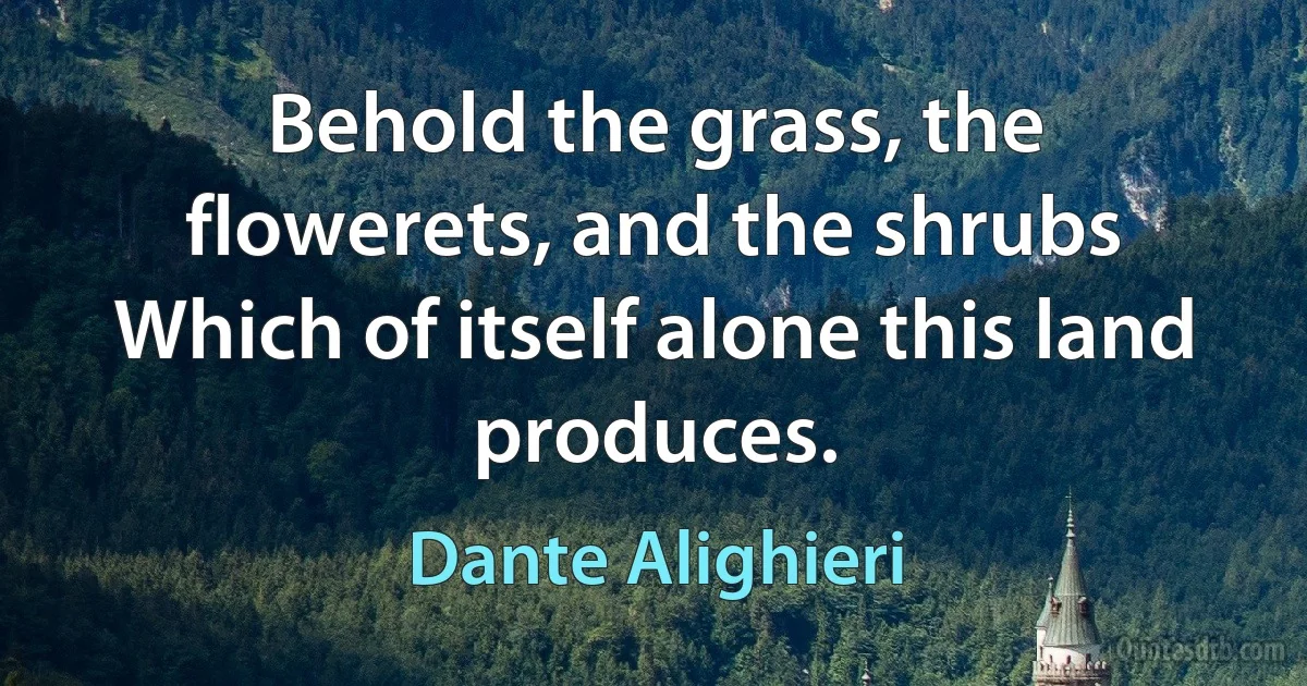 Behold the grass, the flowerets, and the shrubs
Which of itself alone this land produces. (Dante Alighieri)