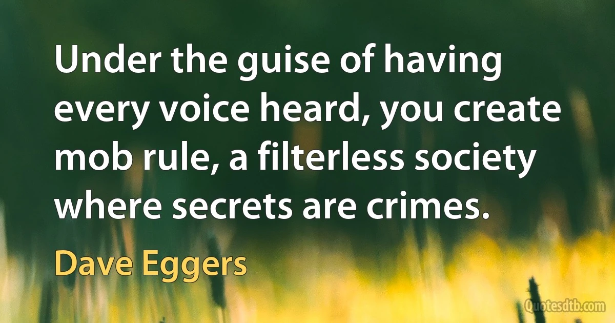 Under the guise of having every voice heard, you create mob rule, a filterless society where secrets are crimes. (Dave Eggers)