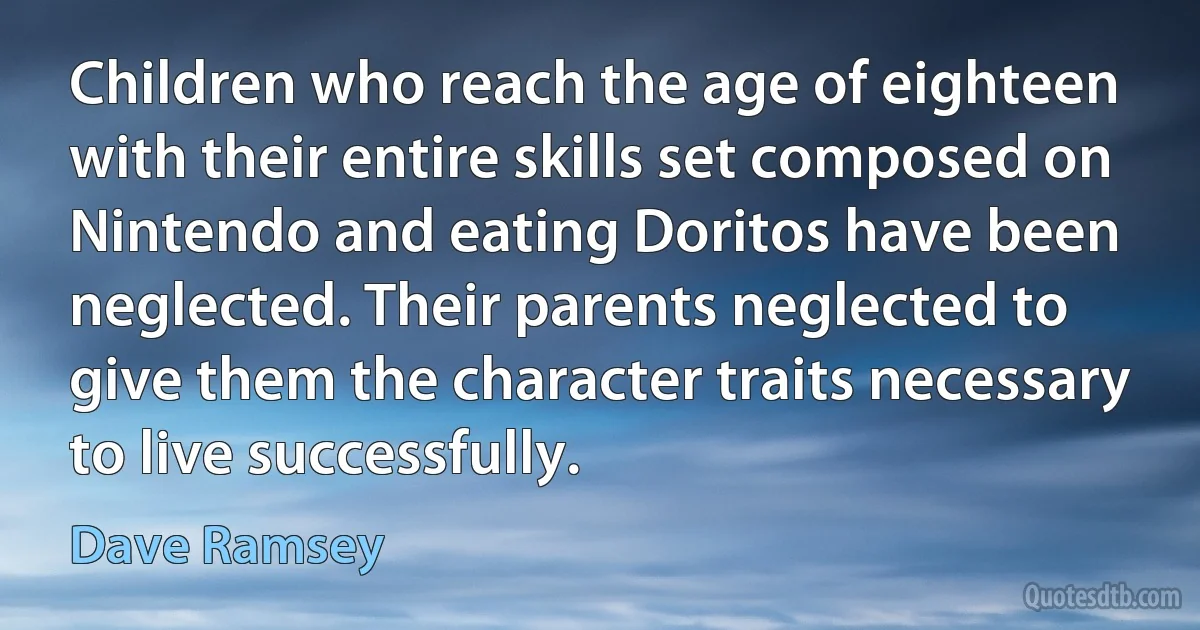 Children who reach the age of eighteen with their entire skills set composed on Nintendo and eating Doritos have been neglected. Their parents neglected to give them the character traits necessary to live successfully. (Dave Ramsey)